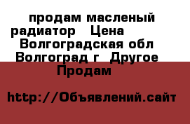 продам масленый радиатор › Цена ­ 1 500 - Волгоградская обл., Волгоград г. Другое » Продам   